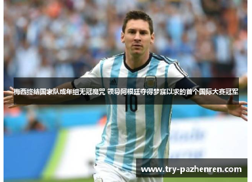 梅西终结国家队成年组无冠魔咒 领导阿根廷夺得梦寐以求的首个国际大赛冠军 梅西终结国家队成年组无冠魔咒 领导阿根廷夺得梦寐以求的首个国际大赛冠军