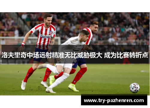 洛夫里奇中场远射精准无比威胁极大 成为比赛转折点 洛夫里奇中场远射精准无比威胁极大 成为比赛转折点
