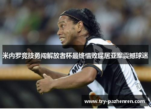 米内罗竞技勇闯解放者杯最终惜败屈居亚军震撼球迷