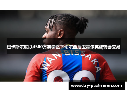 纽卡斯尔联以4500万英镑签下切尔西后卫霍尔完成转会交易 纽卡斯尔联以4500万英镑签下切尔西后卫霍尔完成转会交易