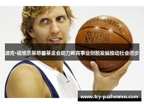 迪克·诺维茨基慈善基金会助力教育事业创新发展推动社会进步