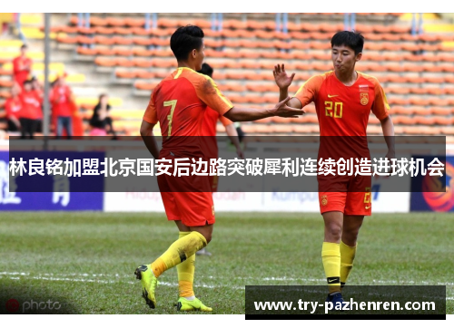 林良铭加盟北京国安后边路突破犀利连续创造进球机会 林良铭加盟北京国安后边路突破犀利连续创造进球机会