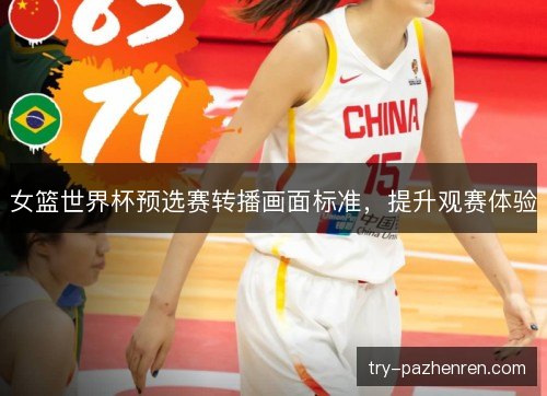 女篮世界杯预选赛转播画面标准,提升观赛体验 女篮世界杯预选赛转播画面标准,提升观赛体验