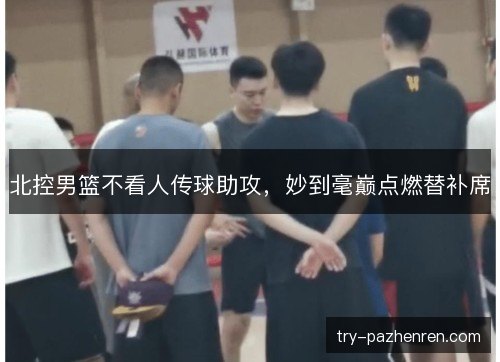 北控男篮不看人传球助攻，妙到毫巅点燃替补席